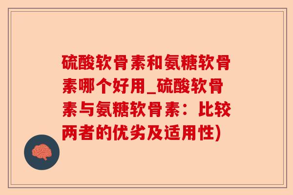 硫酸软骨素和氨糖软骨素哪个好用_硫酸软骨素与氨糖软骨素：比较两者的优劣及适用性)-第1张图片-关节保镖