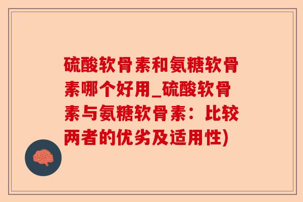 硫酸软骨素和氨糖软骨素哪个好用_硫酸软骨素与氨糖软骨素：比较两者的优劣及适用性)