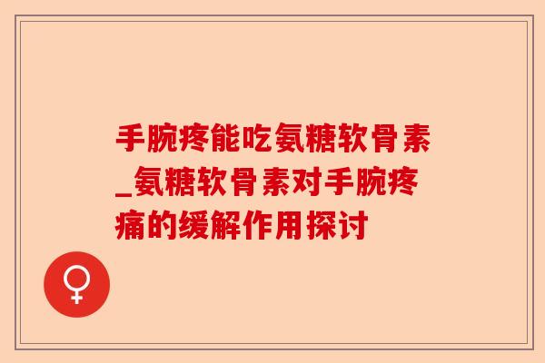 手腕疼能吃氨糖软骨素_氨糖软骨素对手腕疼痛的缓解作用探讨-第1张图片-关节保镖