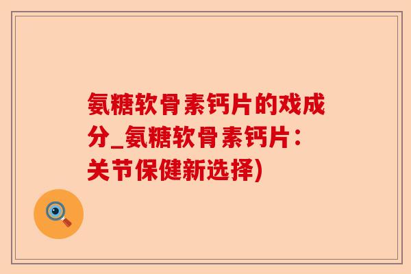 氨糖软骨素钙片的戏成分_氨糖软骨素钙片：关节保健新选择)-第1张图片-关节保镖