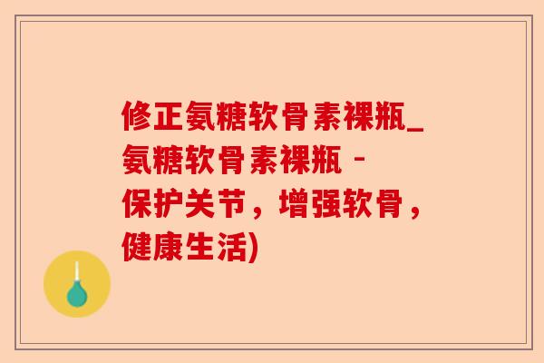 修正氨糖软骨素裸瓶_氨糖软骨素裸瓶 - 保护关节，增强软骨，健康生活)-第1张图片-关节保镖