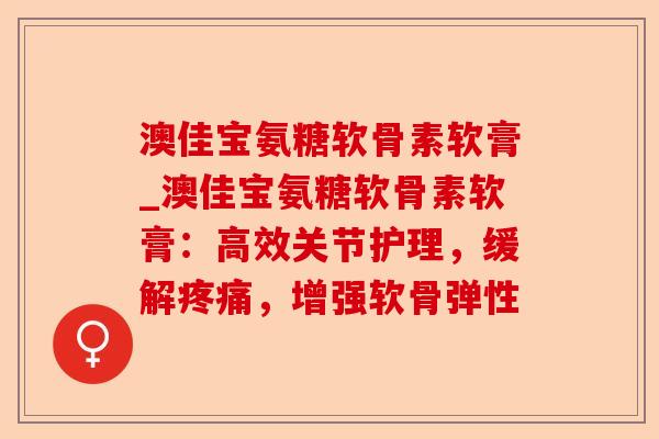 澳佳宝氨糖软骨素软膏_澳佳宝氨糖软骨素软膏：高效关节护理，缓解疼痛，增强软骨弹性