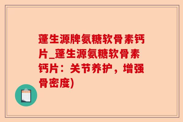 蓬生源牌氨糖软骨素钙片_蓬生源氨糖软骨素钙片：关节养护，增强骨密度)