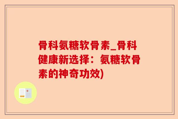 骨科氨糖软骨素_骨科健康新选择：氨糖软骨素的神奇功效)-第1张图片-关节保镖