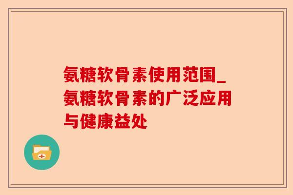 氨糖软骨素使用范围_氨糖软骨素的广泛应用与健康益处-第1张图片-关节保镖