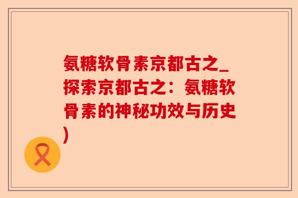 氨糖软骨素京都古之_探索京都古之：氨糖软骨素的神秘功效与历史)-第1张图片-关节保镖