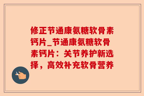 修正节通康氨糖软骨素钙片_节通康氨糖软骨素钙片：关节养护新选择，高效补充软骨营养-第1张图片-关节保镖