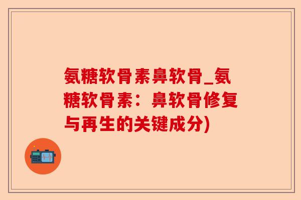 氨糖软骨素鼻软骨_氨糖软骨素：鼻软骨修复与再生的关键成分)-第1张图片-关节保镖