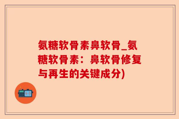 氨糖软骨素鼻软骨_氨糖软骨素：鼻软骨修复与再生的关键成分)