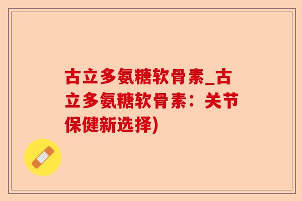 古立多氨糖软骨素_古立多氨糖软骨素：关节保健新选择)