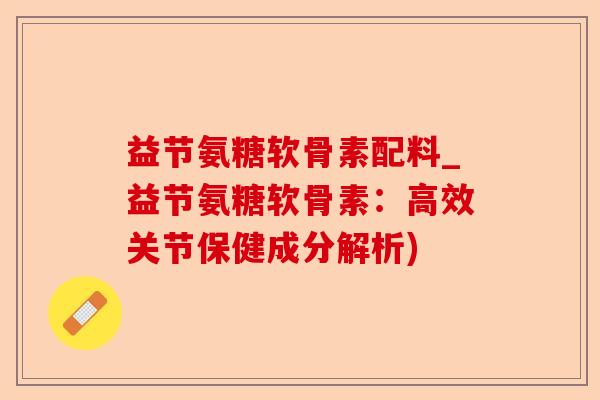 益节氨糖软骨素配料_益节氨糖软骨素：高效关节保健成分解析)