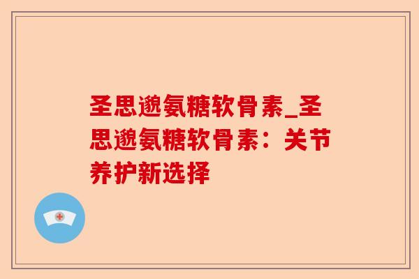 圣思邈氨糖软骨素_圣思邈氨糖软骨素：关节养护新选择-第1张图片-关节保镖