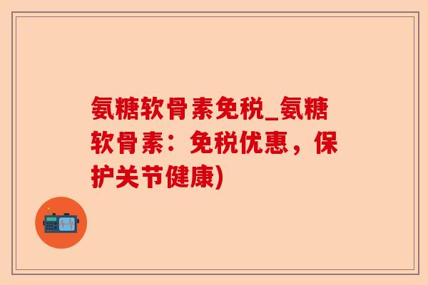 氨糖软骨素免税_氨糖软骨素：免税优惠，保护关节健康)