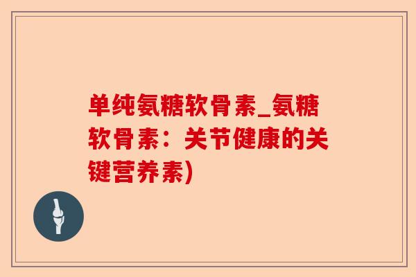 单纯氨糖软骨素_氨糖软骨素：关节健康的关键营养素)-第1张图片-关节保镖