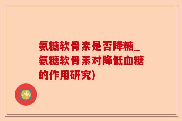 氨糖软骨素是否降糖_氨糖软骨素对降低血糖的作用研究)