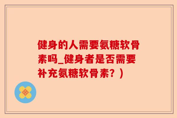 健身的人需要氨糖软骨素吗_健身者是否需要补充氨糖软骨素？)-第1张图片-关节保镖