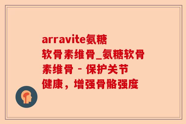 arravite氨糖软骨素维骨_氨糖软骨素维骨 - 保护关节健康，增强骨骼强度