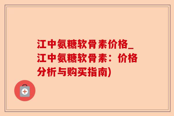 江中氨糖软骨素价格_江中氨糖软骨素：价格分析与购买指南)-第1张图片-关节保镖