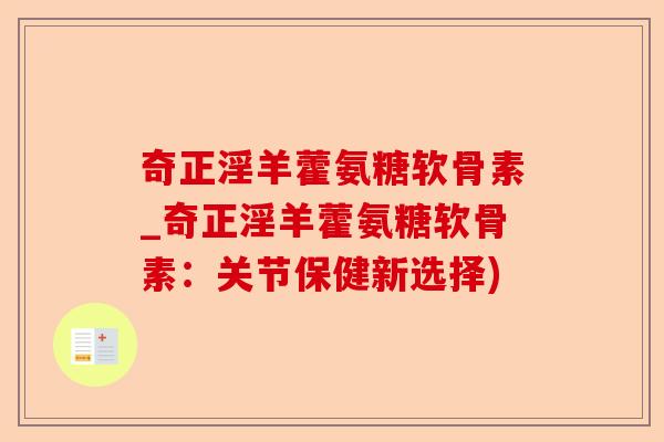 奇正淫羊藿氨糖软骨素_奇正淫羊藿氨糖软骨素：关节保健新选择)