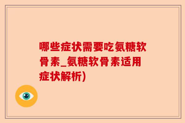 哪些症状需要吃氨糖软骨素_氨糖软骨素适用症状解析)-第1张图片-关节保镖