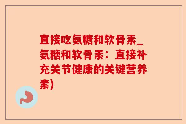 直接吃氨糖和软骨素_氨糖和软骨素：直接补充关节健康的关键营养素)