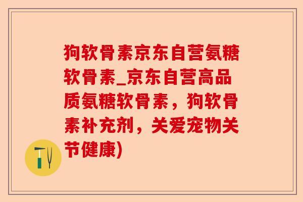 狗软骨素京东自营氨糖软骨素_京东自营高品质氨糖软骨素，狗软骨素补充剂，关爱宠物关节健康)-第1张图片-关节保镖