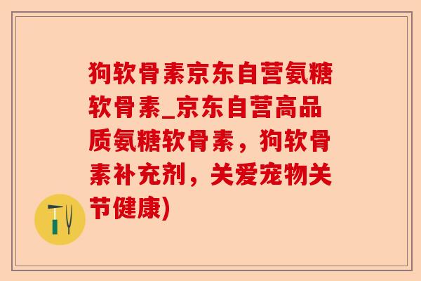 狗软骨素京东自营氨糖软骨素_京东自营高品质氨糖软骨素，狗软骨素补充剂，关爱宠物关节健康)