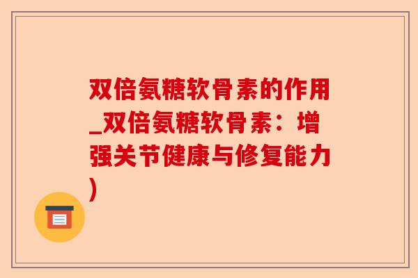 双倍氨糖软骨素的作用_双倍氨糖软骨素：增强关节健康与修复能力)-第1张图片-关节保镖