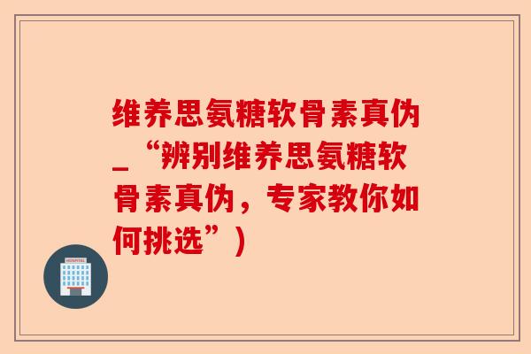 维养思氨糖软骨素真伪_“辨别维养思氨糖软骨素真伪，专家教你如何挑选”)-第1张图片-关节保镖