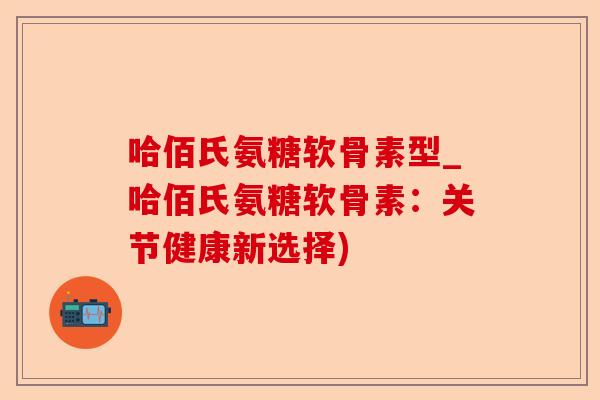 哈佰氏氨糖软骨素型_哈佰氏氨糖软骨素：关节健康新选择)