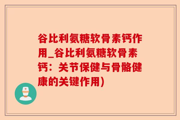 谷比利氨糖软骨素钙作用_谷比利氨糖软骨素钙：关节保健与骨骼健康的关键作用)