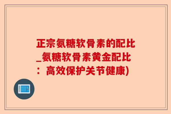 正宗氨糖软骨素的配比_氨糖软骨素黄金配比：高效保护关节健康)-第1张图片-关节保镖