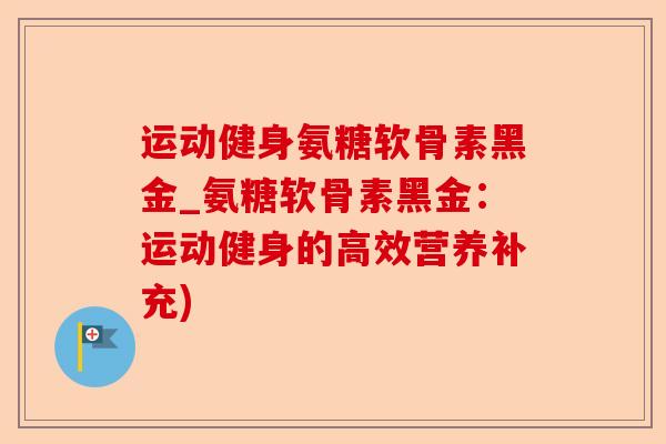 运动健身氨糖软骨素黑金_氨糖软骨素黑金：运动健身的高效营养补充)