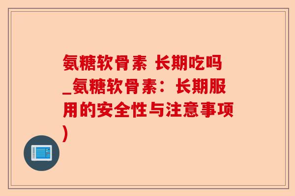 氨糖软骨素 长期吃吗_氨糖软骨素：长期服用的安全性与注意事项)-第1张图片-关节保镖