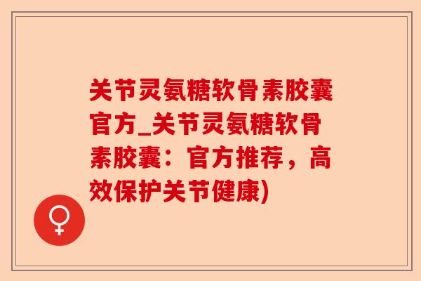 关节灵氨糖软骨素胶囊官方_关节灵氨糖软骨素胶囊：官方推荐，高效保护关节健康)