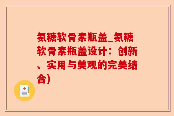 氨糖软骨素瓶盖_氨糖软骨素瓶盖设计：创新、实用与美观的完美结合)-第1张图片-关节保镖