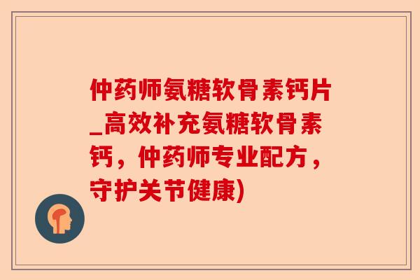 仲药师氨糖软骨素钙片_高效补充氨糖软骨素钙，仲药师专业配方，守护关节健康)