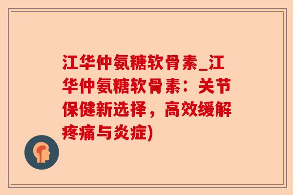 江华仲氨糖软骨素_江华仲氨糖软骨素：关节保健新选择，高效缓解疼痛与炎症)-第1张图片-关节保镖