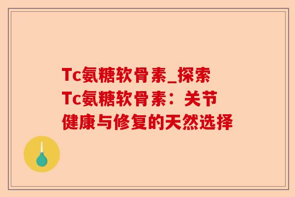 Tc氨糖软骨素_探索Tc氨糖软骨素：关节健康与修复的天然选择-第1张图片-关节保镖