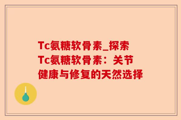 Tc氨糖软骨素_探索Tc氨糖软骨素：关节健康与修复的天然选择