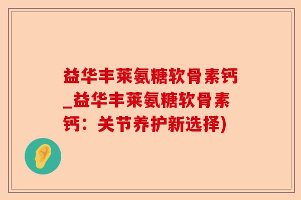 益华丰莱氨糖软骨素钙_益华丰莱氨糖软骨素钙：关节养护新选择)