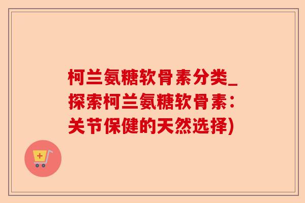 柯兰氨糖软骨素分类_探索柯兰氨糖软骨素：关节保健的天然选择)-第1张图片-关节保镖