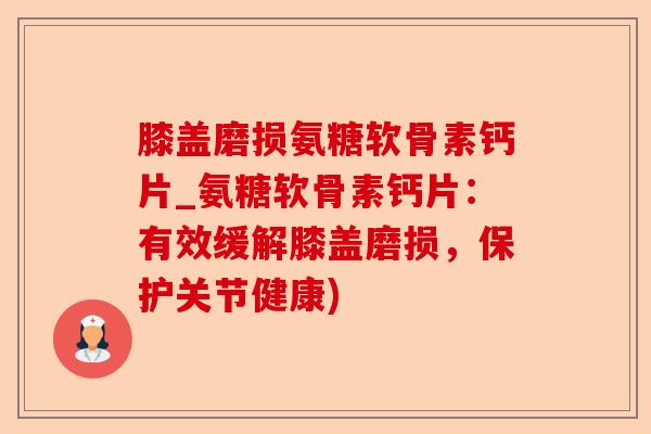 膝盖磨损氨糖软骨素钙片_氨糖软骨素钙片：有效缓解膝盖磨损，保护关节健康)-第1张图片-关节保镖