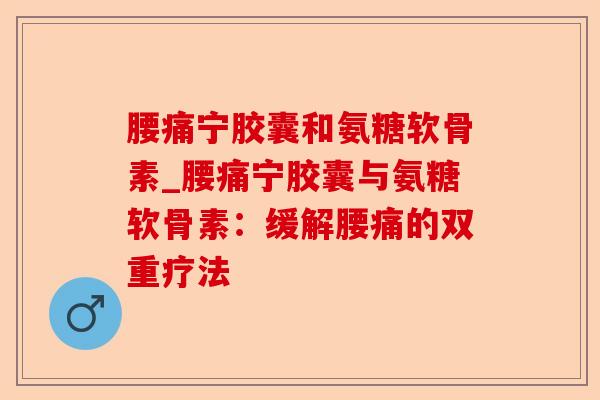 腰痛宁胶囊和氨糖软骨素_腰痛宁胶囊与氨糖软骨素：缓解腰痛的双重疗法-第1张图片-关节保镖