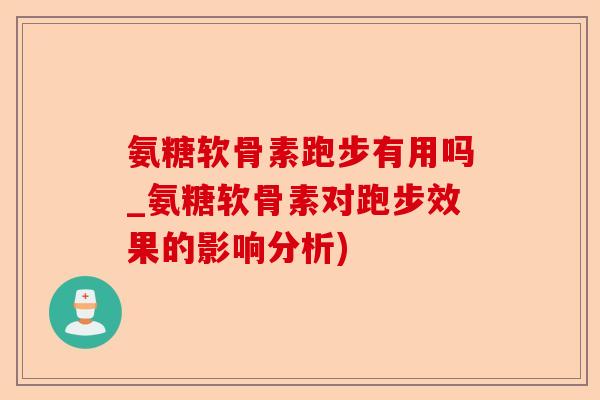氨糖软骨素跑步有用吗_氨糖软骨素对跑步效果的影响分析)-第1张图片-关节保镖