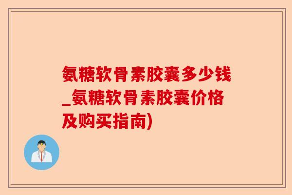 氨糖软骨素胶囊多少钱_氨糖软骨素胶囊价格及购买指南)