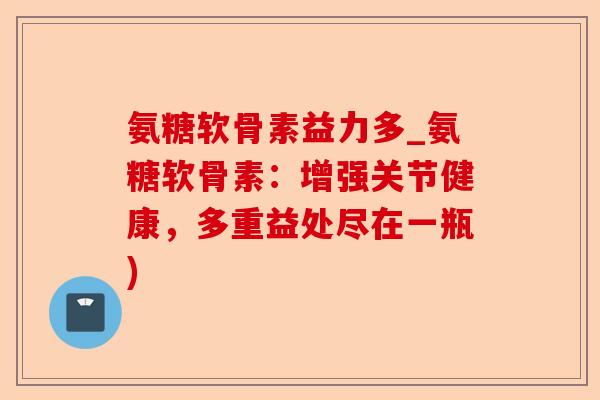 氨糖软骨素益力多_氨糖软骨素：增强关节健康，多重益处尽在一瓶)-第1张图片-关节保镖