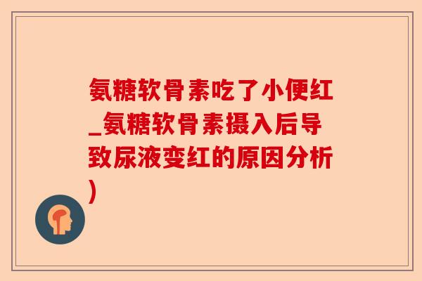 氨糖软骨素吃了小便红_氨糖软骨素摄入后导致尿液变红的原因分析)-第1张图片-关节保镖