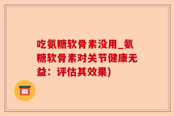 吃氨糖软骨素没用_氨糖软骨素对关节健康无益：评估其效果)-第1张图片-关节保镖