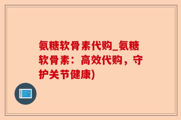 氨糖软骨素代购_氨糖软骨素：高效代购，守护关节健康)